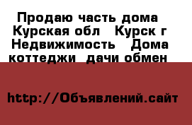 Продаю часть дома - Курская обл., Курск г. Недвижимость » Дома, коттеджи, дачи обмен   